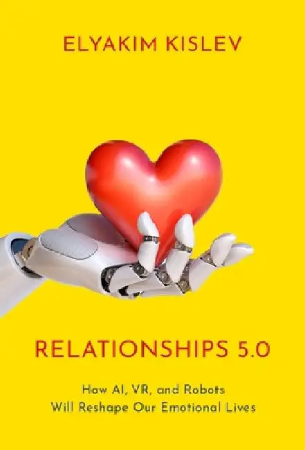 Relationships 5.0: How Ai, Xr, and Robots Will Reshape Our Emotional Lives by Elyakim Kislev