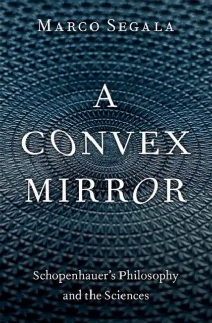 A Convex Mirror: Schopenhauer's Philosophy and the Sciences by Marco Segala