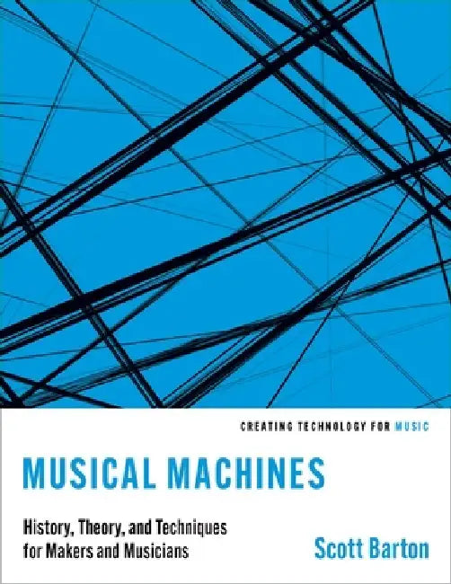 Musical Machines: History, Theory, and Techniques for Makers and Musicians by Scott Barton