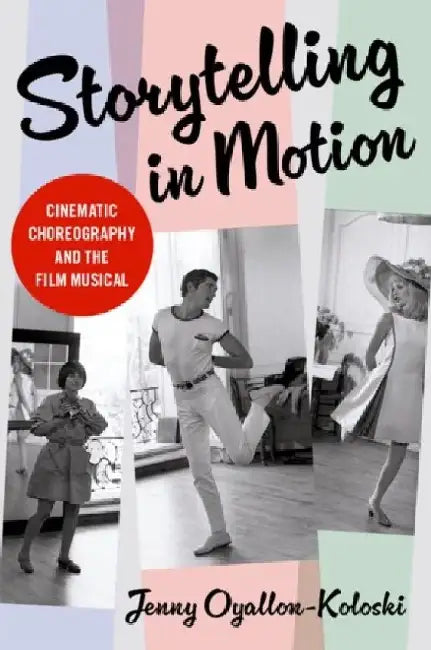 Storytelling in Motion: Cinematic Choreography and the Film Musical by Jenny Oyallon-Koloski