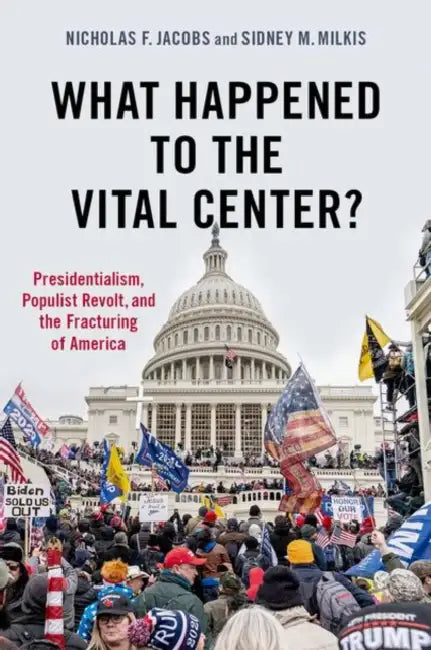 What Happened to the Vital Center?: Presidentialism, Populist Revolt, and the Fracturing of America by Nicholas Jacobs, Sidney Milkis