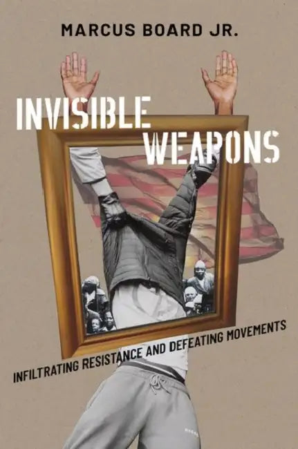 Invisible Weapons: Infiltrating Resistance and Defeating Movements by Marcus Board Jr