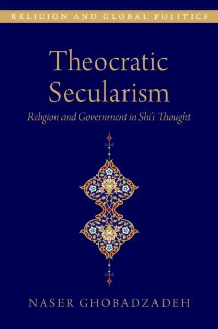 Theocratic Secularism: Religion and Government in Shi'i Thought by Naser Ghobadzadeh