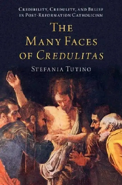 The Many Faces of Credulitas: Credibility, Credulity, and Belief in Post-Reformation Catholicism by Stefania Tutino