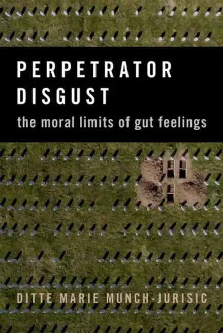 Perpetrator Disgust: The Moral Limits of Gut Feelings by Ditte Marie Munch-Jurisic
