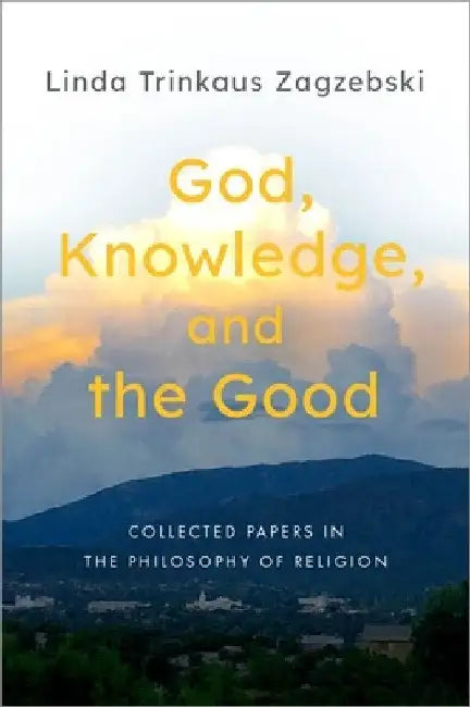 God, Knowledge, and the Good: Collected Papers in the Philosophy of Religion by Linda Trinkaus Zagzebski