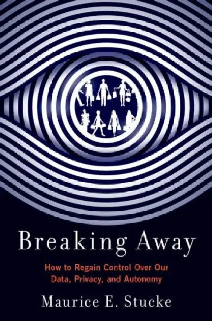 Breaking Away: How to Regain Control Over Our Data, Privacy, and Autonomy by Maurice Eitel Stucke