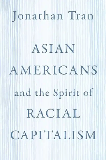 Asian Americans and the Spirit of Racial Capitalism by Jonathan Tran