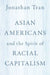 Asian Americans and the Spirit of Racial Capitalism by Jonathan Tran