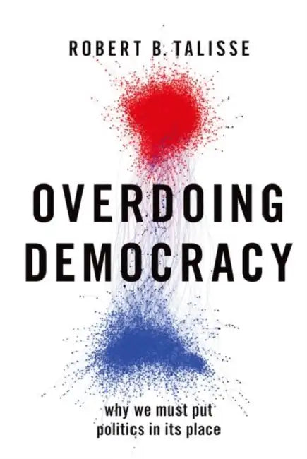 Overdoing Democracy: Why We Must Put Politics in its Place by Robert B. Talisse