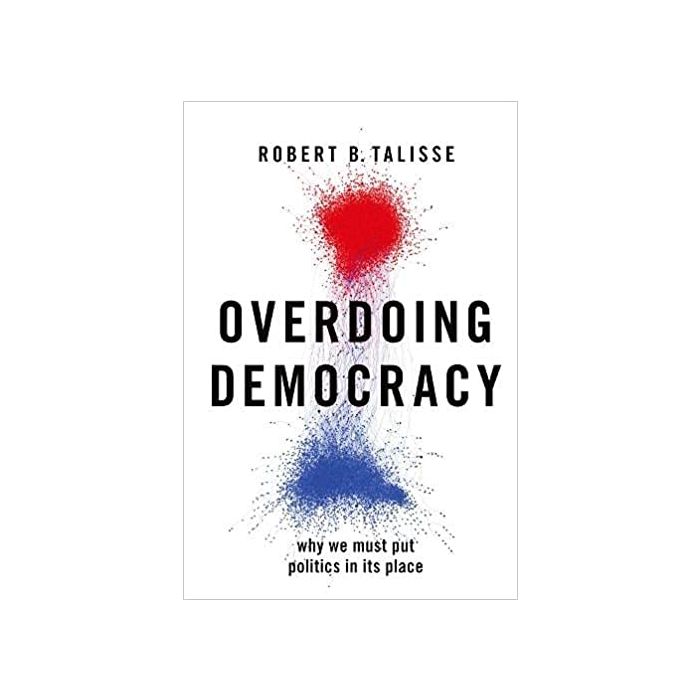 Overdoing Democracy: Why We Must Put Politics in its Place by Robert B. Talisse