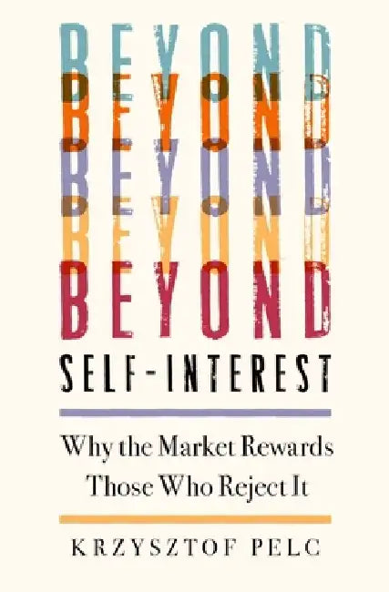 Beyond Self-Interest: Why the Market Rewards Those Who Reject It by Krzysztof Pelc