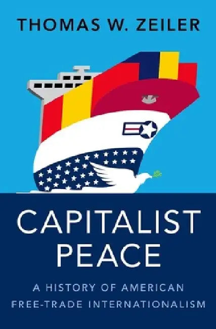 Capitalist Peace: A History of American Free-Trade Internationalism by Thomas W. Zeiler