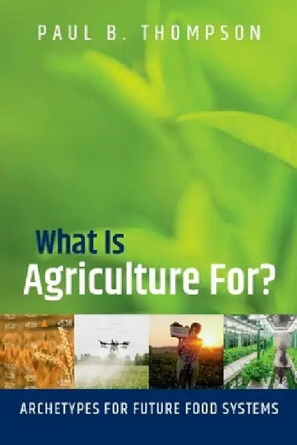 What Is Agriculture For?: Archetypes for Future Food Systems by Paul B. Thompson