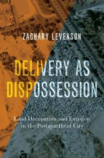 Delivery as Dispossession: Land Occupation and Eviction in the Postapartheid City by Zachary Levenson