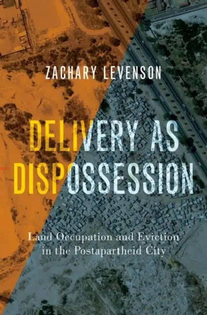 Delivery as Dispossession: Land Occupation and Eviction in the Postapartheid City by Zachary Levenson