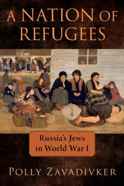 A Nation of Refugees: Russia's Jews in World War I by Polly Zavadivker