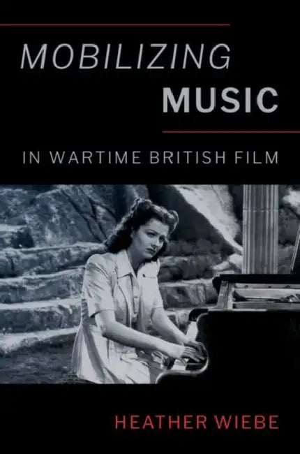 Mobilizing Music in Wartime British Film by Heather Wiebe