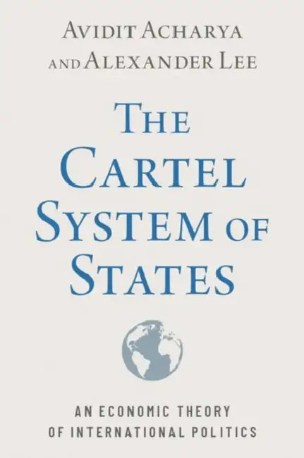 The Cartel System Of States: An Economic Theory Of International Politics by Avidit Acharya