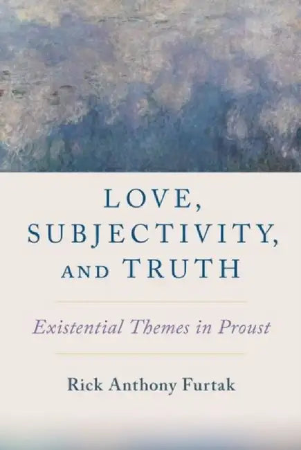 Love, Subjectivity, and Truth: Existential Themes in Proust by Rick Anthony Furtak