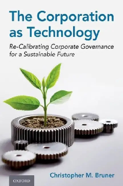 The Corporation as Technology: Re-Calibrating Corporate Governance for a Sustainable Future by Christopher M. Bruner