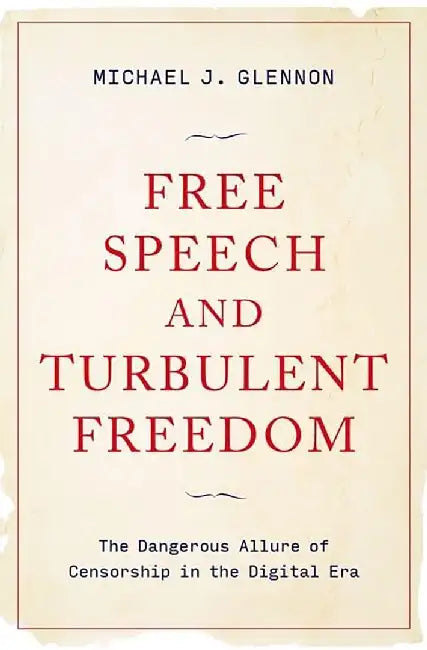 Free Speech and Turbulent Freedom: The Dangerous Allure of Censorship in the Digital Era by Michael J. Glennon