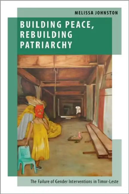 Building Peace, Rebuilding Patriarchy: The Failure of Gender Interventions in Timor-Leste by Melissa Johnston