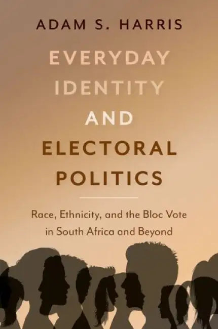 Everyday Identity and Electoral Politics: Race, Ethnicity, and the Bloc Vote in South Africa and Beyond by Adam S. Harris