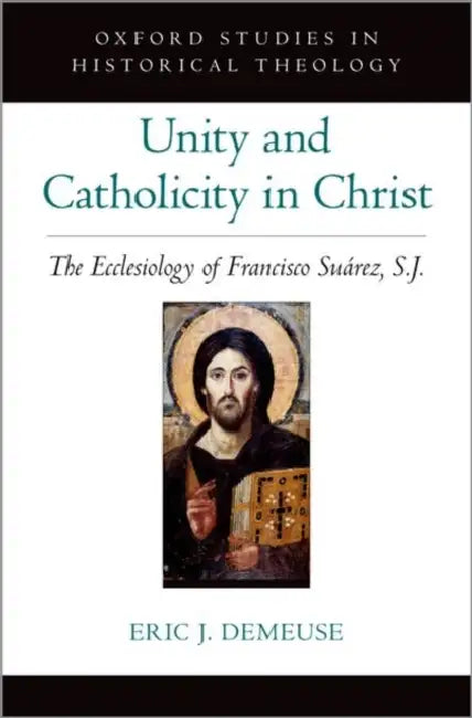 Unity and Catholicity in Christ: The Ecclesiology of Francisco Suarez, S.J. by Eric J. Demeuse