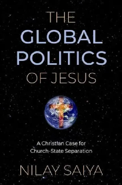 The Global Politics of Jesus: A Christian Case for Church-State Separation by Nilay Saiya