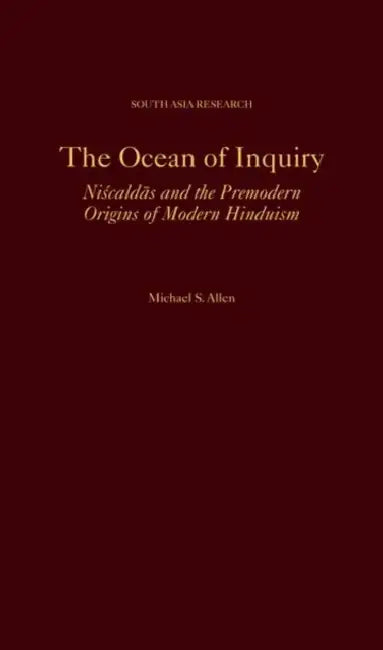 The Ocean of Inquiry: Niscaldas and the Premodern Origins of Modern Hinduism by Michael S. Allen