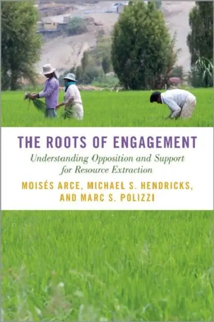 The Roots of Engagement: Understanding Opposition and Support for Resource Extraction by Moisés Arce, Michael S. Hendricks, Marc S. Polizzi