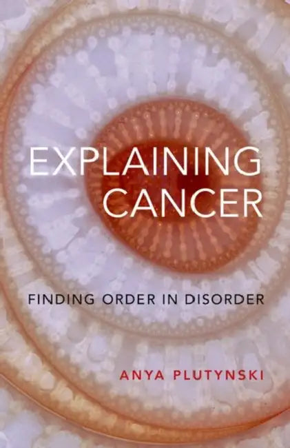 Explaining Cancer: Finding Order in Disorder by Anya Plutynski