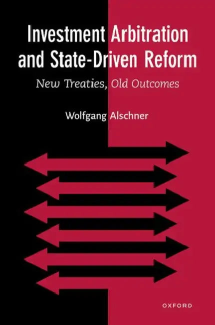 Investment Arbitration and State-Driven Reform: New Treaties, Old Outcomes by Wolfgang Alschner
