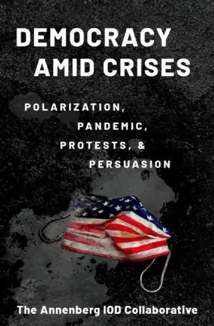 Democracy Amid Crises: Polarization, Pandemic, Protests, and Persuasion by Kathleen Hall Jamieson