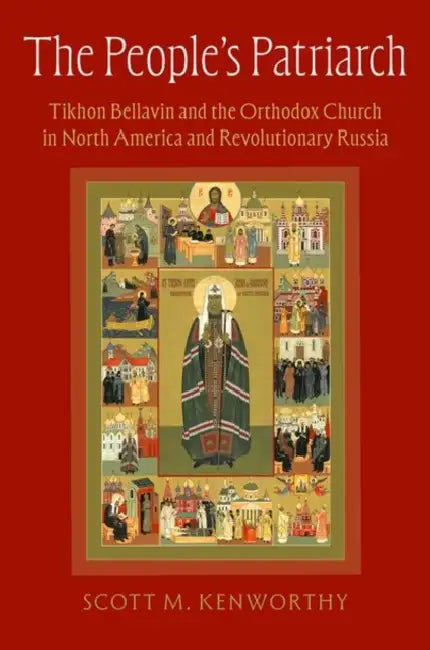 The People's Patriarch: Tikhon Bellavin and the Orthodox Church in North America and Revolutionary Russia by Scott M. Kenworthy