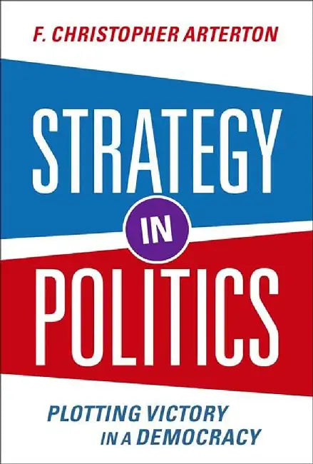 Strategy in Politics: Plotting Victory in a Democracy by F. Christopher Arterton