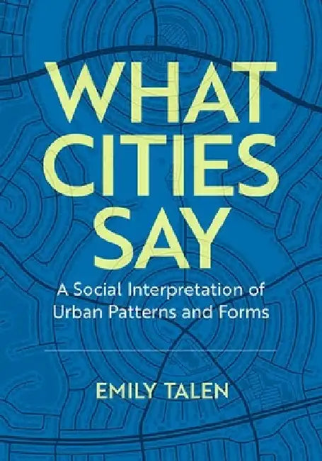 What Cities Say: A Social Interpretation of Urban Patterns and Forms by Emily Talen