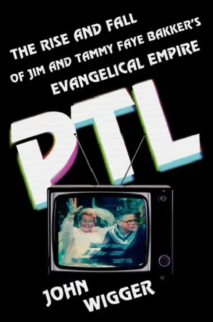PTL: The Rise and Fall of Jim and Tammy Faye Bakker's Evangelical Empire by John Wigger
