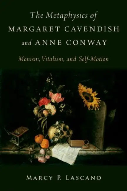 The Metaphysics of Margaret Cavendish and Anne Conway: Monism, Vitalism, and Self-Motion by Marcy P. Lascano
