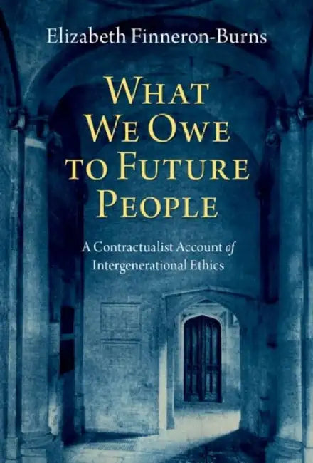 What We Owe to Future People: A Contractualist Account of Intergenerational Ethics by Elizabeth Finneron-Burns