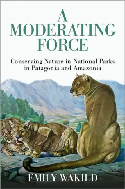 A Moderating Force: Conserving Nature in National Parks in Patagonia and Amazonia by Emily Wakild