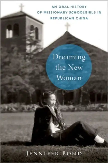 Dreaming the New Woman: An Oral History of Missionary Schoolgirls in Republican China by Jennifer Bond
