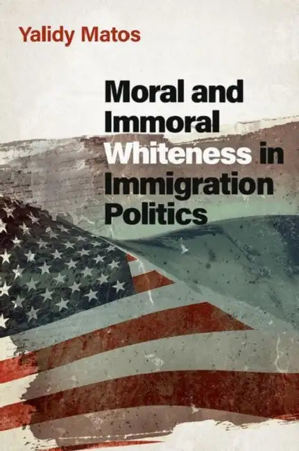 Moral and Immoral Whiteness in Immigration Politics by Yalidy Matos