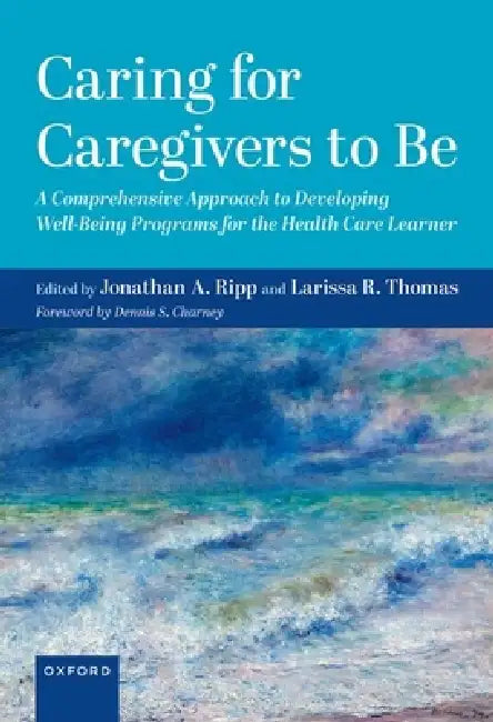 Caring for Caregivers to Be: A Comprehensive Approach to Developing Well-Being Programs for the Health Care Learner by Jonathan Ripp, Larissa R. Thomas, Dennis S. Charney