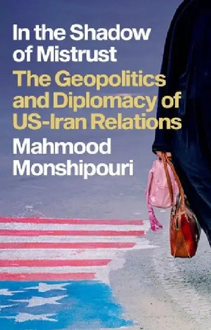 In the Shadow of Mistrust: The Geopolitics and Diplomacy of Us-Iran Relations by Mahmood Monshipouri