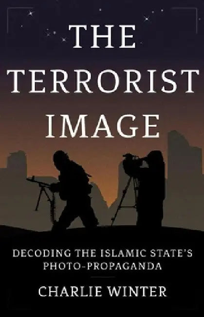 The Terrorist Image: Decoding the Islamic State's Photo-Propaganda by Charlie Winter