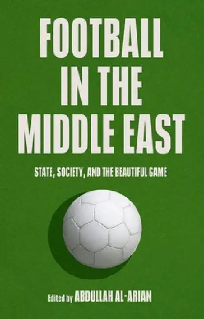 Football in the Middle East: State, Society, and the Beautiful Game by Abdullah Al-Arian