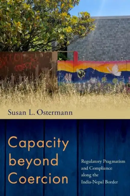 Capacity Beyond Coercion: Regulatory Pragmatism and Compliance Along the India-Nepal Border by Susan L. Ostermann