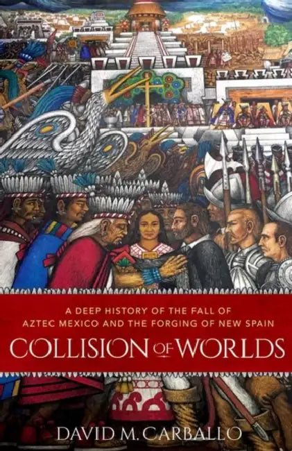 Collision of Worlds: A Deep History of the Fall of Aztec Mexico and the Forging of New Spain by David M. Carballo